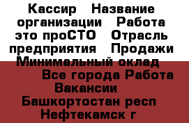 Кассир › Название организации ­ Работа-это проСТО › Отрасль предприятия ­ Продажи › Минимальный оклад ­ 8 840 - Все города Работа » Вакансии   . Башкортостан респ.,Нефтекамск г.